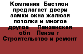 Компания «Бастион» предлагает:двери,замки,окна,жалюзи,потолки и многое другое! - Пензенская обл., Пенза г. Строительство и ремонт » Двери, окна и перегородки   
